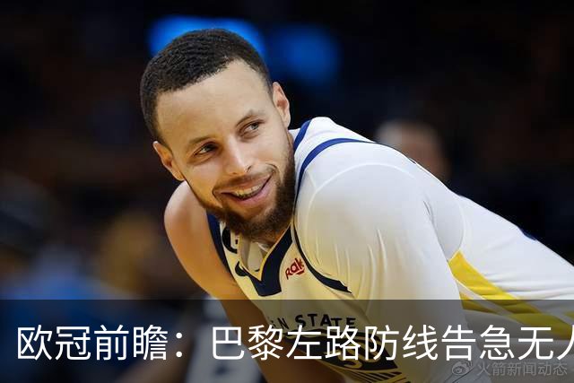 欧冠前瞻：巴黎左路防线告急无人盯亚马尔，巴萨防线损兵折将