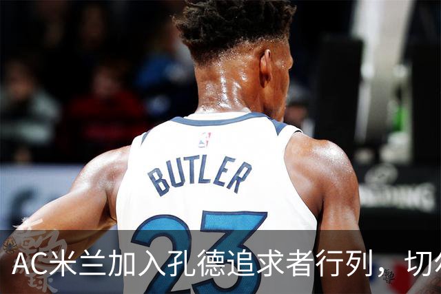 AC米兰加入孔德追求者行列，切尔西和拜仁在密切关注球员